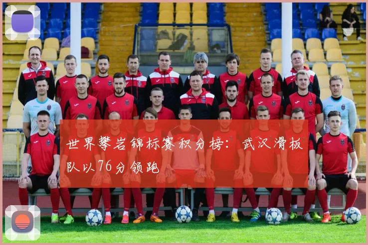 世界攀岩锦标赛积分榜：武汉滑板队以76分领跑
