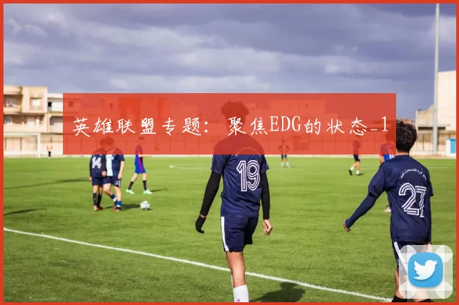 英雄联盟专题：聚焦EDG的状态_1