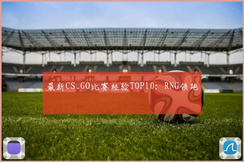 最新CS_GO比赛经验TOP10：RNG领跑