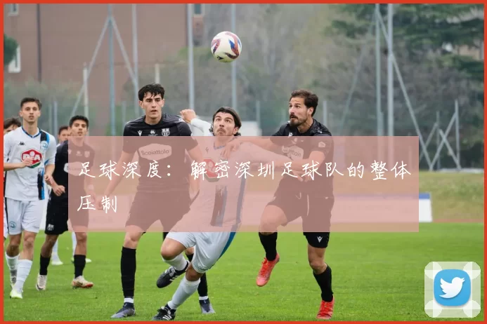 足球深度：解密深圳足球队的整体压制