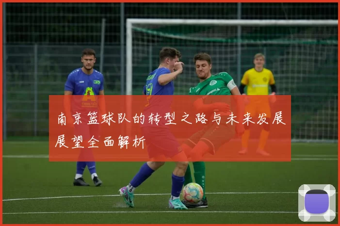 南京篮球队的转型之路与未来发展展望全面解析