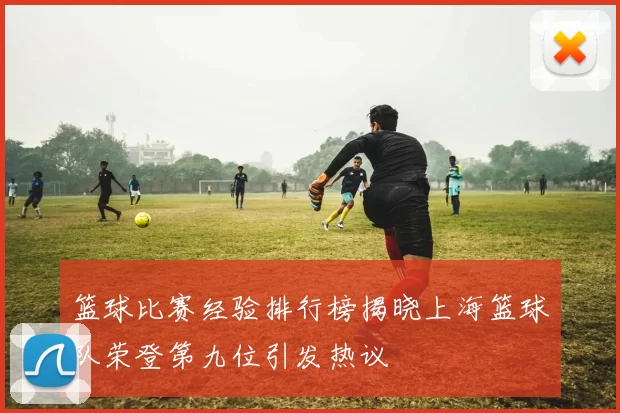 篮球比赛经验排行榜揭晓上海篮球队荣登第九位引发热议