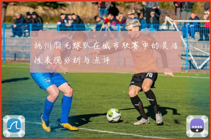 杭州羽毛球队在城市联赛中的灵活性表现分析与点评