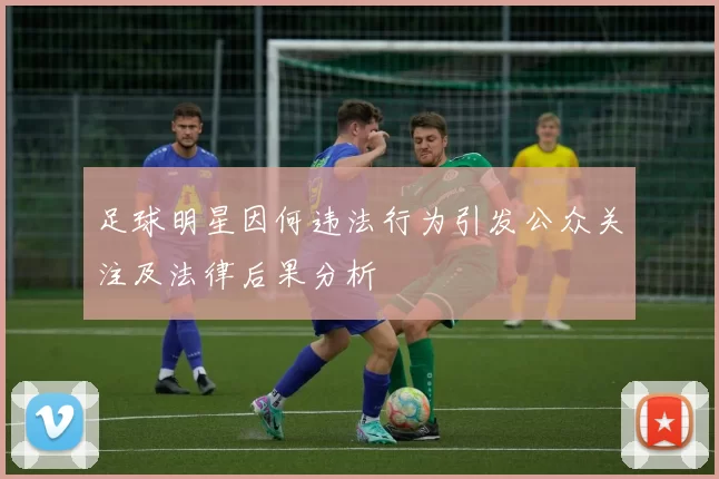 足球明星因何违法行为引发公众关注及法律后果分析