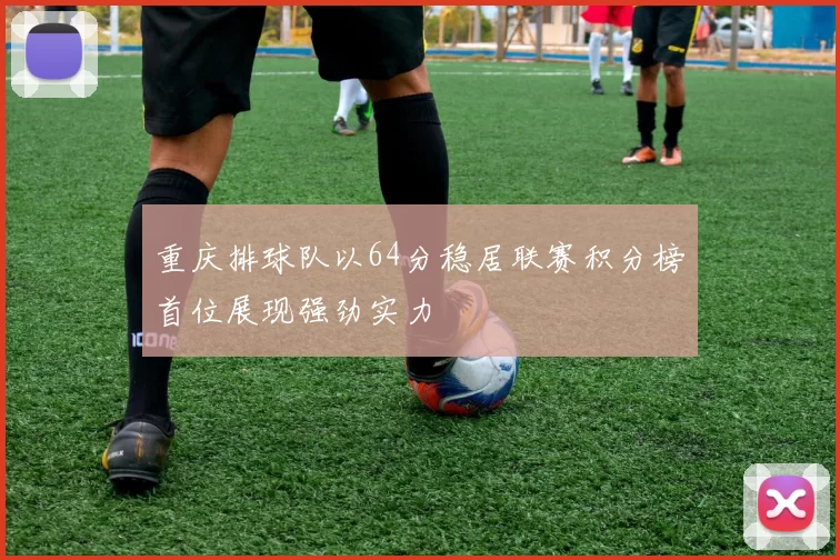 重庆排球队以64分稳居联赛积分榜首位展现强劲实力