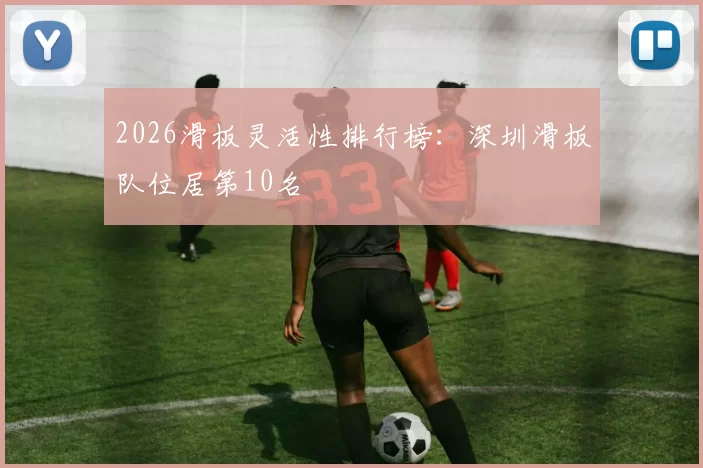 2026滑板灵活性排行榜：深圳滑板队位居第10名