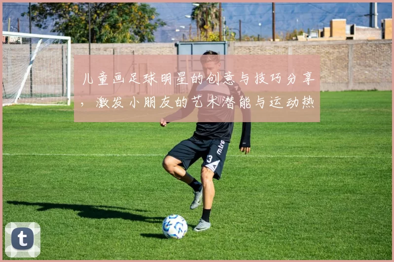 儿童画足球明星的创意与技巧分享，激发小朋友的艺术潜能与运动热情