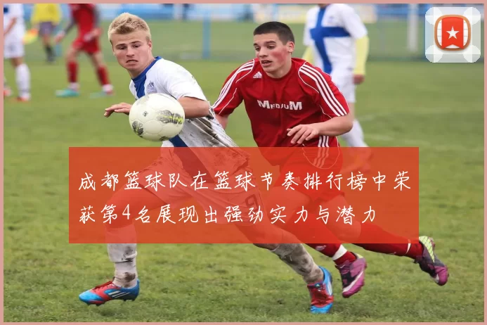 成都篮球队在篮球节奏排行榜中荣获第4名展现出强劲实力与潜力