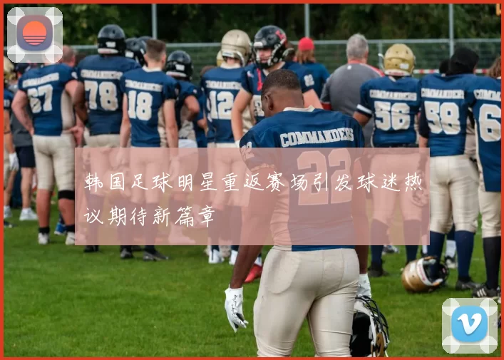 韩国足球明星重返赛场引发球迷热议期待新篇章